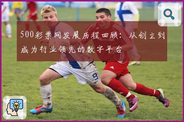 500彩票网发展历程回顾：从创立到成为行业领先的数字平台