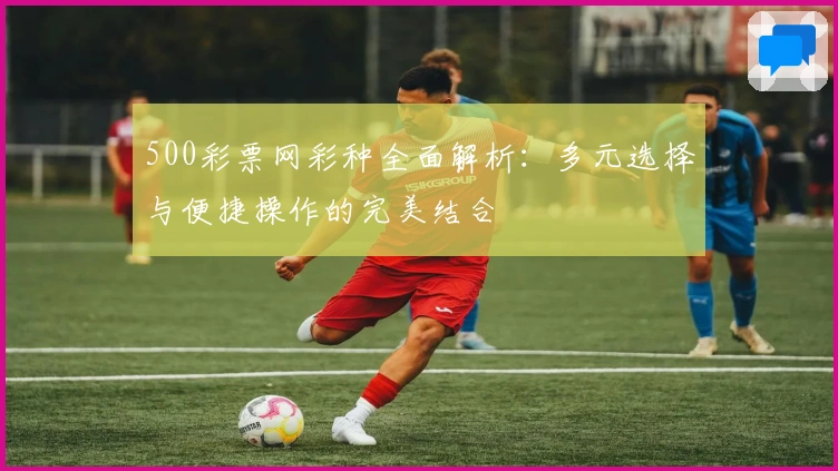 500彩票网彩种全面解析：多元选择与便捷操作的完美结合