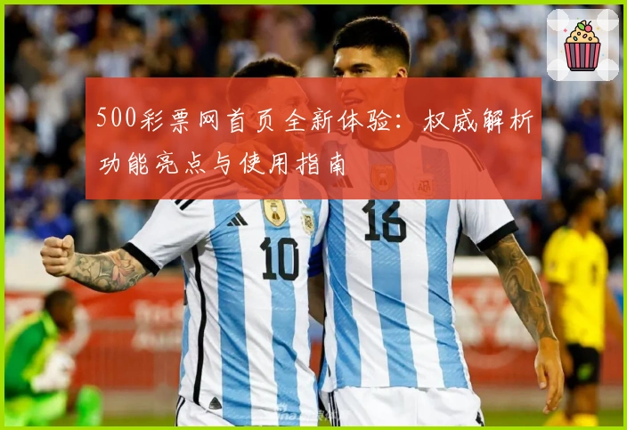 500彩票网首页全新体验：权威解析功能亮点与使用指南