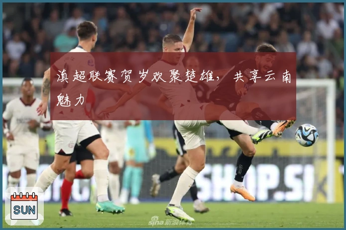 滇超联赛贺岁欢聚楚雄，共享云南魅力