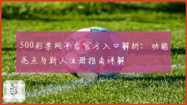 500彩票网平台官方入口解析：功能亮点与新人注册指南详解