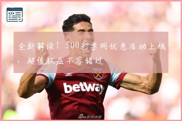 全新解读！500彩票网优惠活动上线，超值权益不容错过