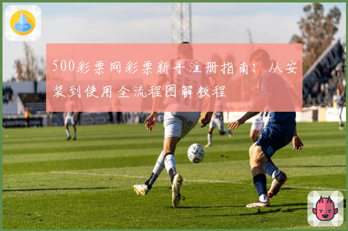 500彩票网彩票新手注册指南:从安装到使用全流程图解教程