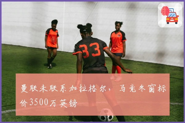 曼联未联系加拉格尔，马竞冬窗标价3500万英镑