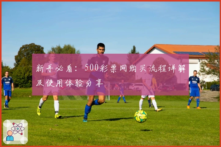 新手必看：500彩票网购买流程详解及使用体验分享