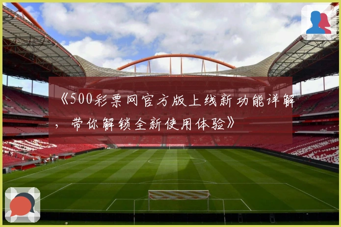 《500彩票网官方版上线新功能详解，带你解锁全新使用体验》