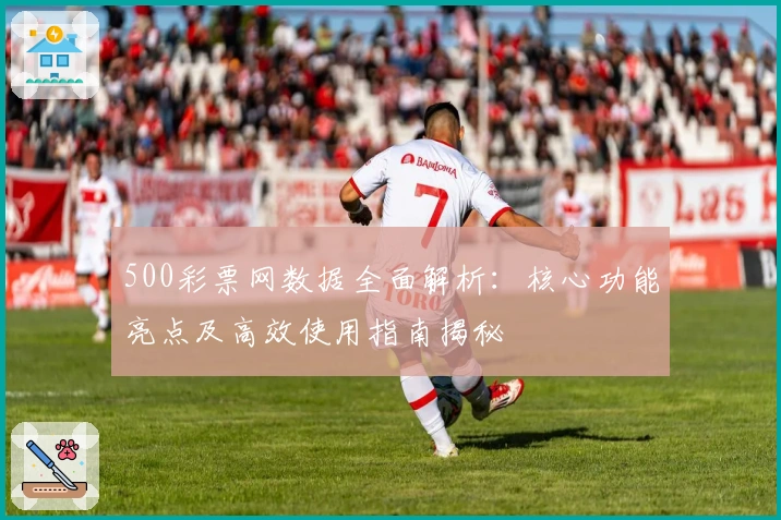 500彩票网数据全面解析：核心功能亮点及高效使用指南揭秘
