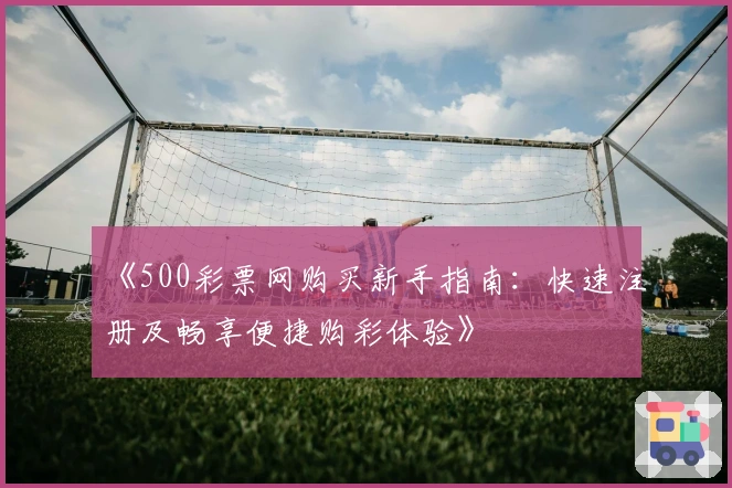 《500彩票网购买新手指南：快速注册及畅享便捷购彩体验》