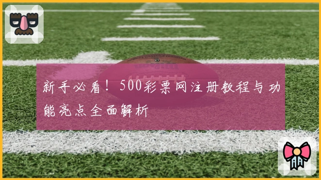 新手必看！500彩票网注册教程与功能亮点全面解析