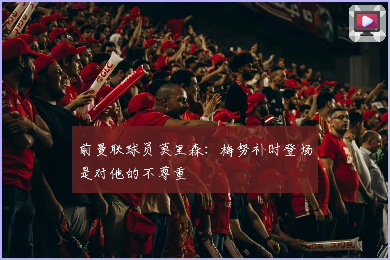 前曼联球员莫里森：梅努补时登场是对他的不尊重