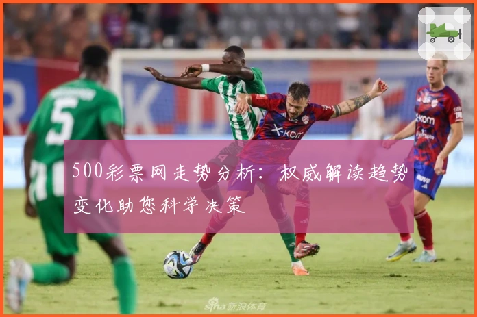 500彩票网走势分析：权威解读趋势变化助您科学决策