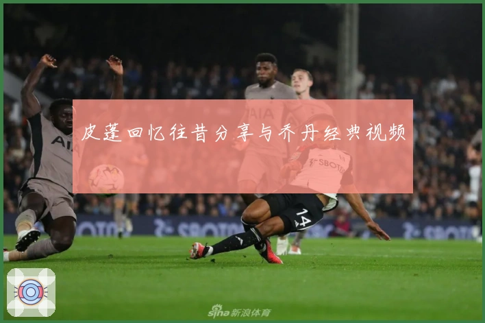 皮蓬回忆往昔分享与乔丹经典视频