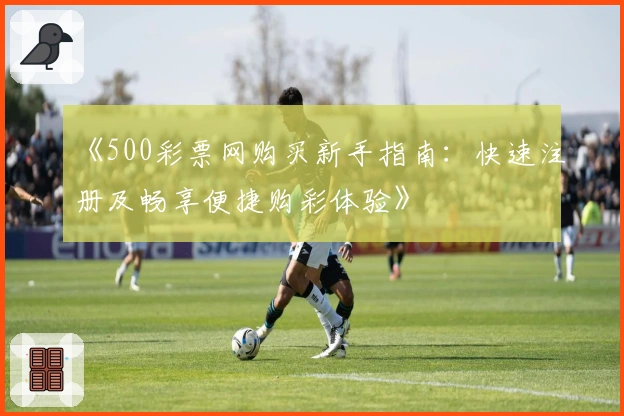 《500彩票网购买新手指南：快速注册及畅享便捷购彩体验》