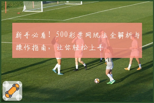 新手必看！500彩票网玩法全解析与操作指南，让你轻松上手