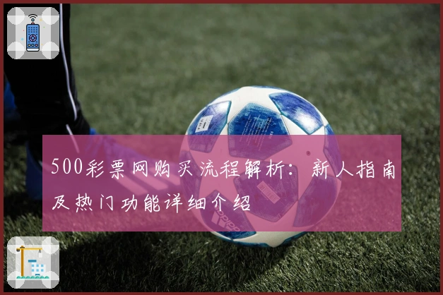 500彩票网购买流程解析：新人指南及热门功能详细介绍
