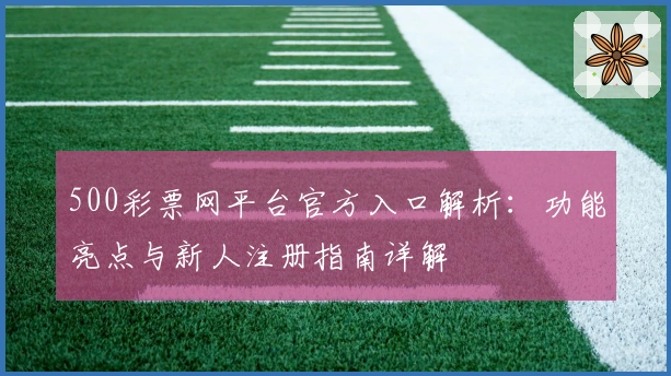 500彩票网平台官方入口解析：功能亮点与新人注册指南详解