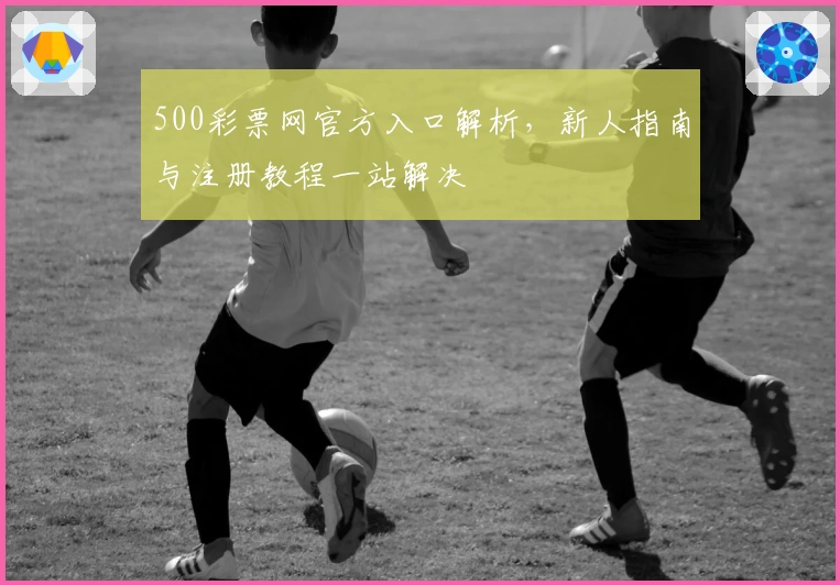 500彩票网官方入口解析，新人指南与注册教程一站解决