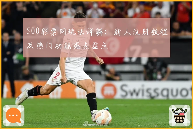 500彩票网玩法详解：新人注册教程及热门功能亮点盘点