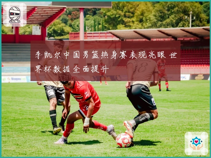 李凯尔中国男篮热身赛表现亮眼 世界杯数据全面提升