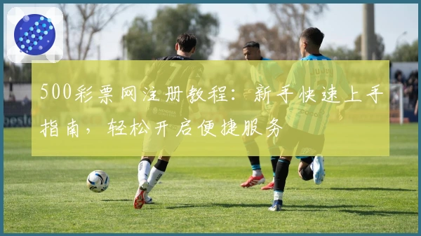500彩票网注册教程：新手快速上手指南，轻松开启便捷服务