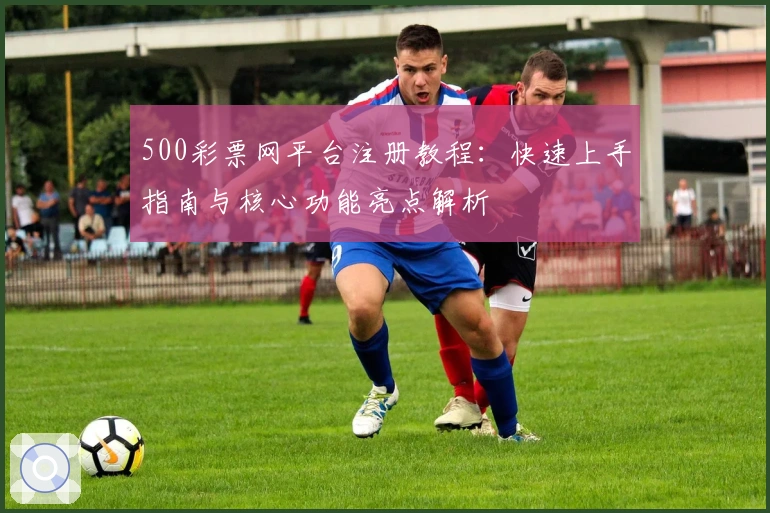500彩票网平台注册教程：快速上手指南与核心功能亮点解析