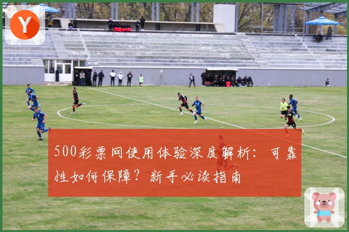 500彩票网使用体验深度解析：可靠性如何保障？新手必读指南