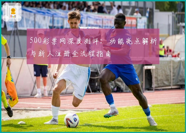 500彩票网深度测评：功能亮点解析与新人注册全流程指南