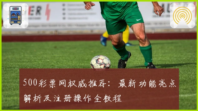 500彩票网权威推荐：最新功能亮点解析及注册操作全教程