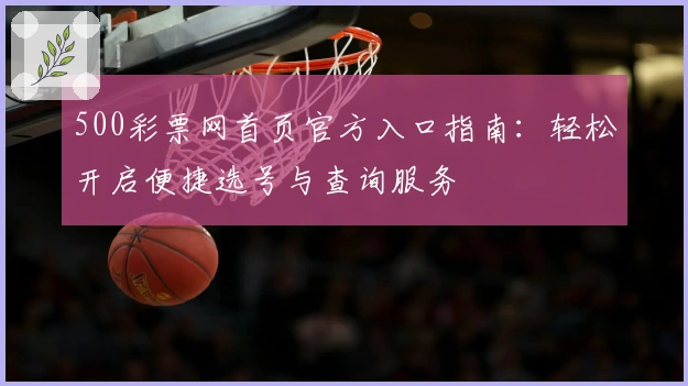 500彩票网首页官方入口指南：轻松开启便捷选号与查询服务