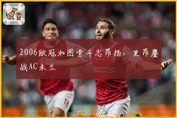 2006欧冠加图索斗志昂扬，里昂鏖战AC米兰