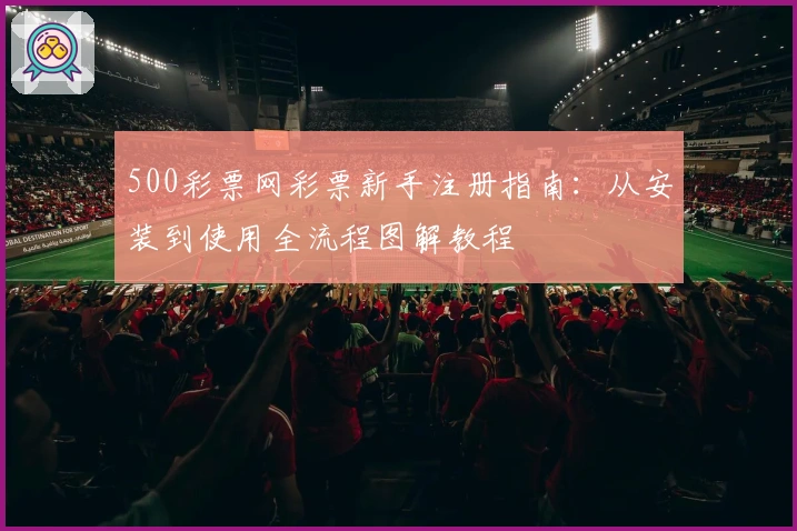 500彩票网彩票新手注册指南：从安装到使用全流程图解教程