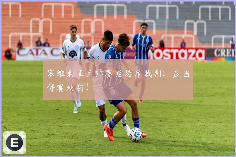 塞维利亚主帅赛后怒斥裁判：应当停赛处罚！