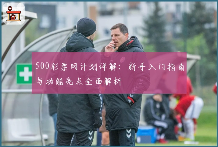 500彩票网计划详解：新手入门指南与功能亮点全面解析