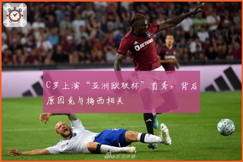 C罗上演“亚洲欧联杯”首秀，背后原因竟与梅西相关