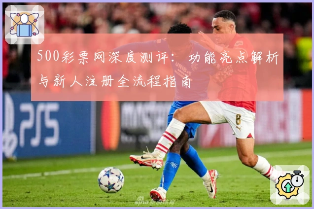 500彩票网深度测评：功能亮点解析与新人注册全流程指南