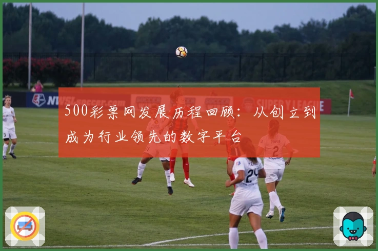 500彩票网发展历程回顾：从创立到成为行业领先的数字平台