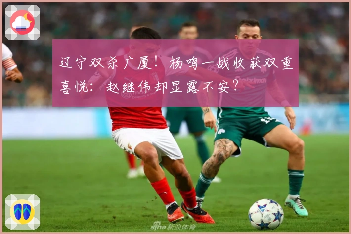 辽宁双杀广厦！杨鸣一战收获双重喜悦：赵继伟却显露不安？