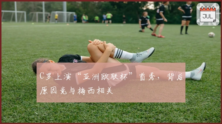 C罗上演“亚洲欧联杯”首秀，背后原因竟与梅西相关