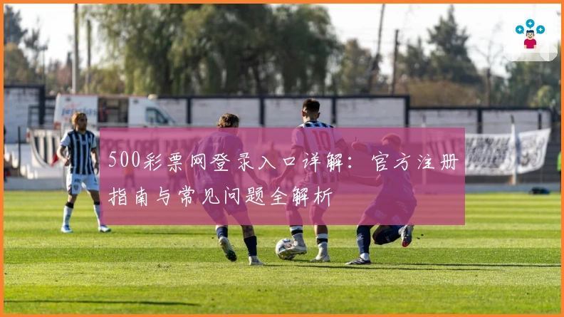 500彩票网登录入口详解：官方注册指南与常见问题全解析