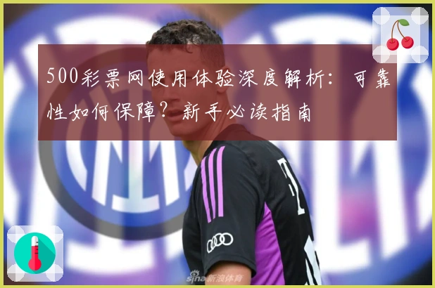 500彩票网使用体验深度解析：可靠性如何保障？新手必读指南