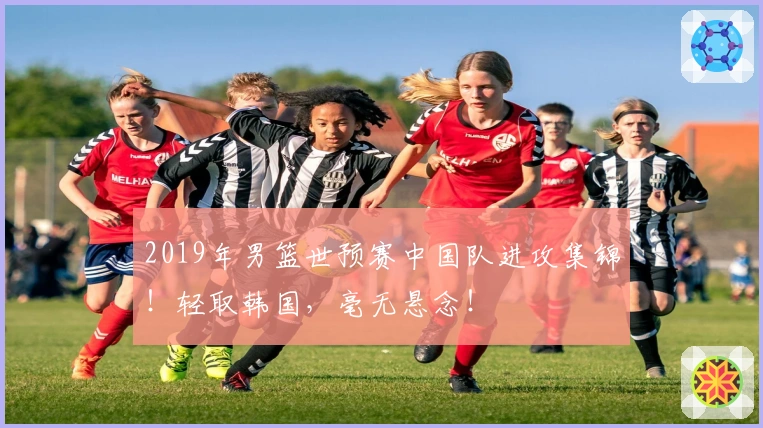 2019年男篮世预赛中国队进攻集锦！轻取韩国，毫无悬念！