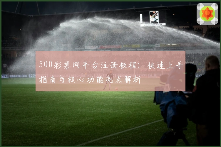 500彩票网平台注册教程：快速上手指南与核心功能亮点解析