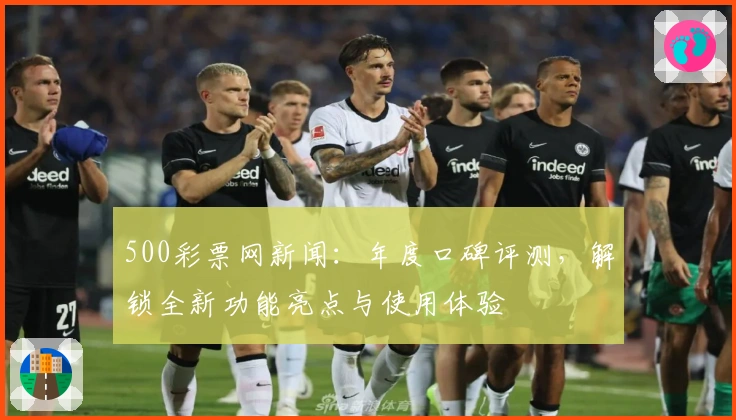 500彩票网新闻：年度口碑评测，解锁全新功能亮点与使用体验
