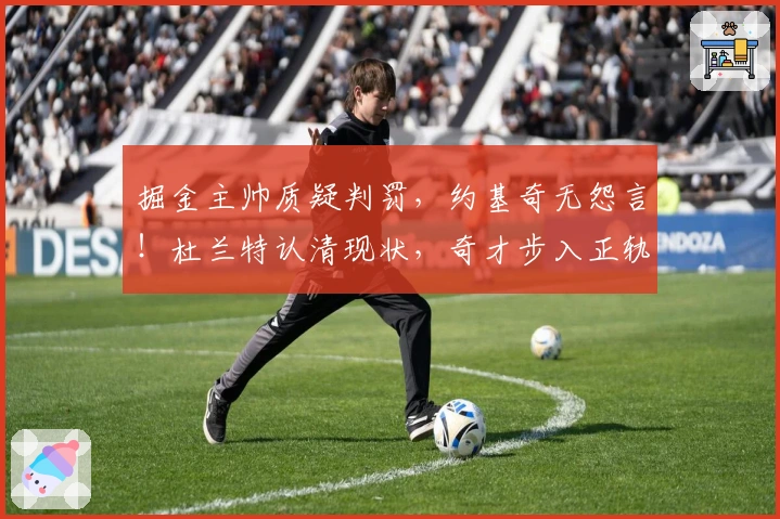 掘金主帅质疑判罚，约基奇无怨言！杜兰特认清现状，奇才步入正轨